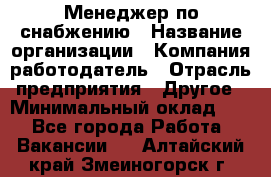 Менеджер по снабжению › Название организации ­ Компания-работодатель › Отрасль предприятия ­ Другое › Минимальный оклад ­ 1 - Все города Работа » Вакансии   . Алтайский край,Змеиногорск г.